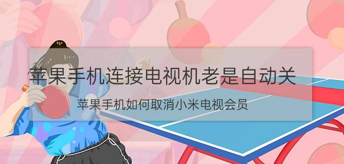 苹果手机连接电视机老是自动关 苹果手机如何取消小米电视会员？